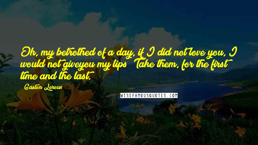 Gaston Leroux Quotes: Oh, my betrothed of a day, if I did not love you, I would not giveyou my lips! Take them, for the first time and the last.