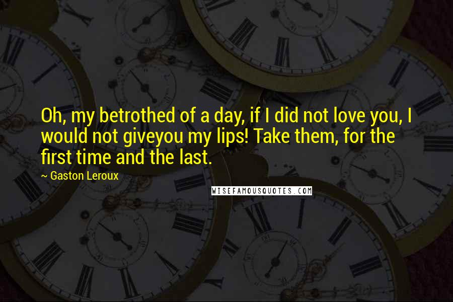 Gaston Leroux Quotes: Oh, my betrothed of a day, if I did not love you, I would not giveyou my lips! Take them, for the first time and the last.