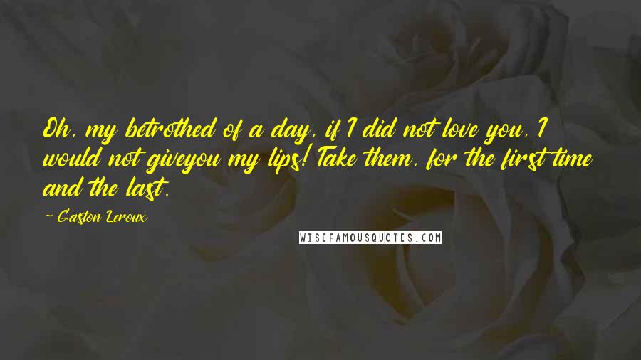 Gaston Leroux Quotes: Oh, my betrothed of a day, if I did not love you, I would not giveyou my lips! Take them, for the first time and the last.