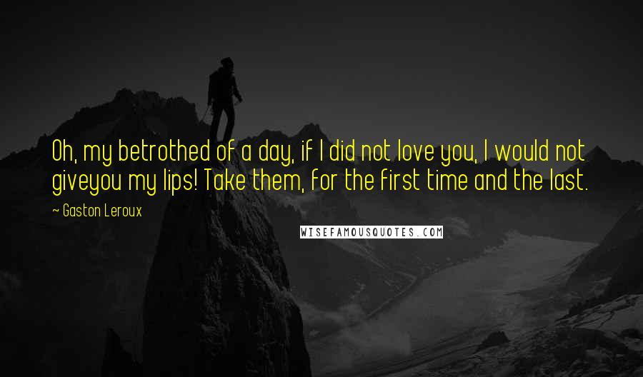 Gaston Leroux Quotes: Oh, my betrothed of a day, if I did not love you, I would not giveyou my lips! Take them, for the first time and the last.