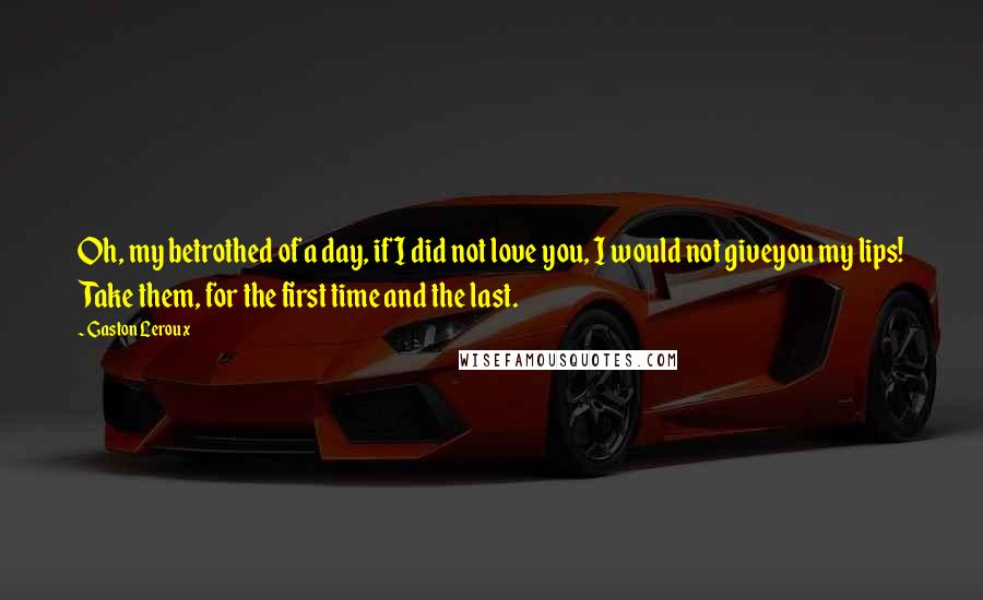 Gaston Leroux Quotes: Oh, my betrothed of a day, if I did not love you, I would not giveyou my lips! Take them, for the first time and the last.