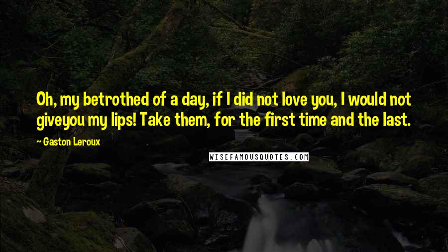 Gaston Leroux Quotes: Oh, my betrothed of a day, if I did not love you, I would not giveyou my lips! Take them, for the first time and the last.