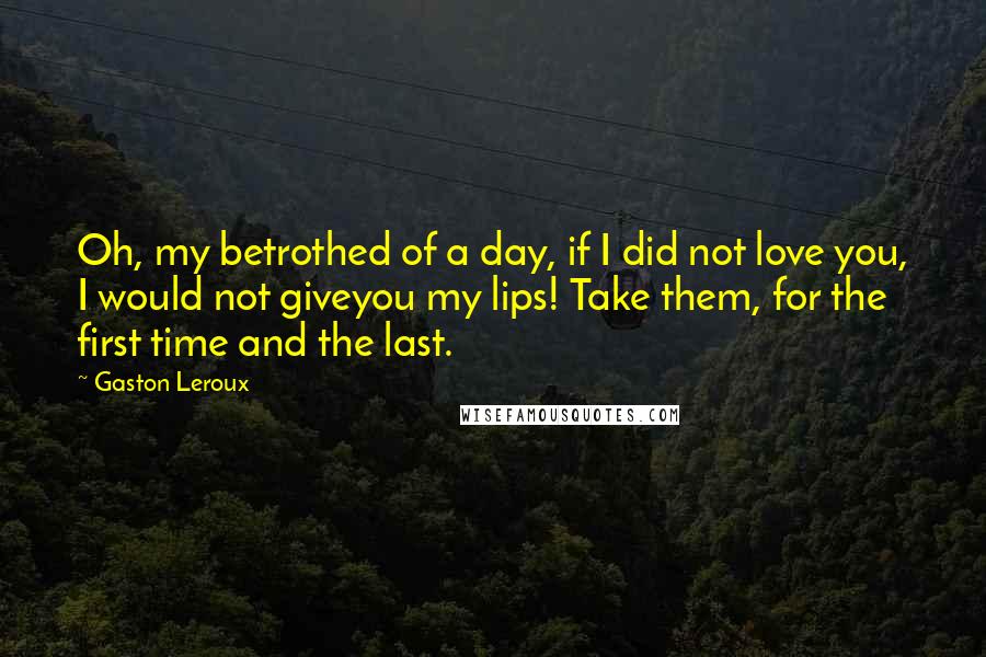 Gaston Leroux Quotes: Oh, my betrothed of a day, if I did not love you, I would not giveyou my lips! Take them, for the first time and the last.