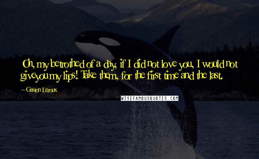 Gaston Leroux Quotes: Oh, my betrothed of a day, if I did not love you, I would not giveyou my lips! Take them, for the first time and the last.