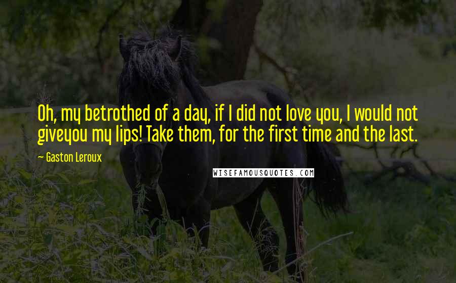 Gaston Leroux Quotes: Oh, my betrothed of a day, if I did not love you, I would not giveyou my lips! Take them, for the first time and the last.