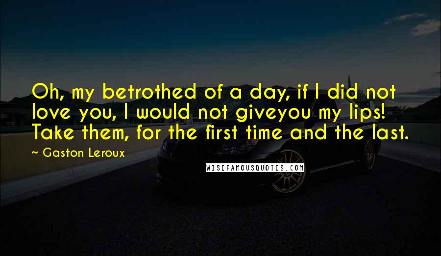 Gaston Leroux Quotes: Oh, my betrothed of a day, if I did not love you, I would not giveyou my lips! Take them, for the first time and the last.