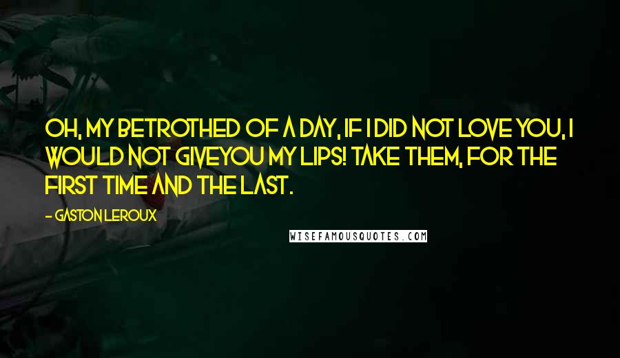 Gaston Leroux Quotes: Oh, my betrothed of a day, if I did not love you, I would not giveyou my lips! Take them, for the first time and the last.