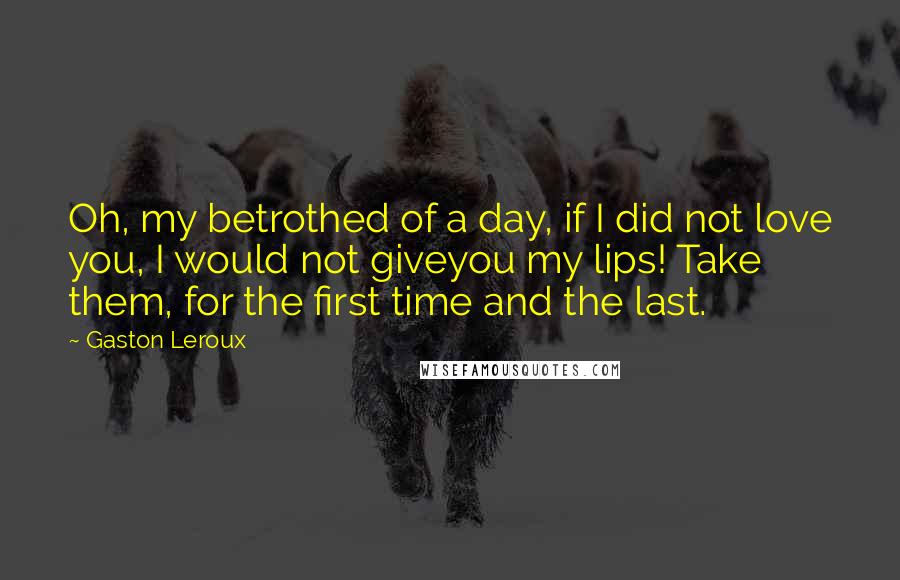 Gaston Leroux Quotes: Oh, my betrothed of a day, if I did not love you, I would not giveyou my lips! Take them, for the first time and the last.