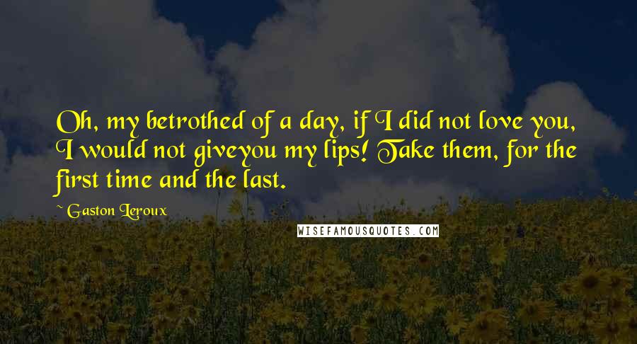 Gaston Leroux Quotes: Oh, my betrothed of a day, if I did not love you, I would not giveyou my lips! Take them, for the first time and the last.