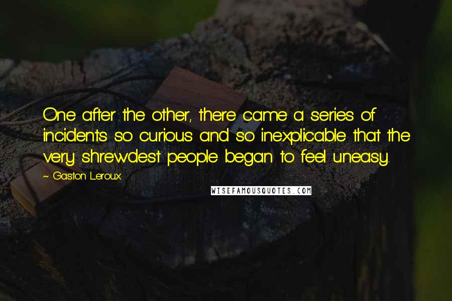 Gaston Leroux Quotes: One after the other, there came a series of incidents so curious and so inexplicable that the very shrewdest people began to feel uneasy.