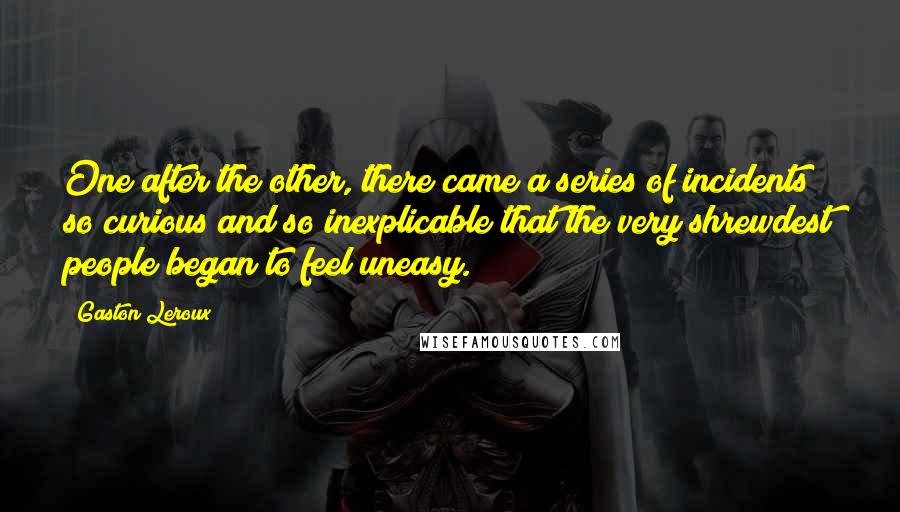 Gaston Leroux Quotes: One after the other, there came a series of incidents so curious and so inexplicable that the very shrewdest people began to feel uneasy.