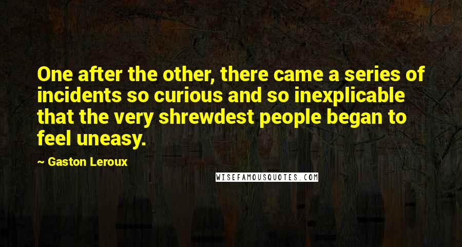 Gaston Leroux Quotes: One after the other, there came a series of incidents so curious and so inexplicable that the very shrewdest people began to feel uneasy.