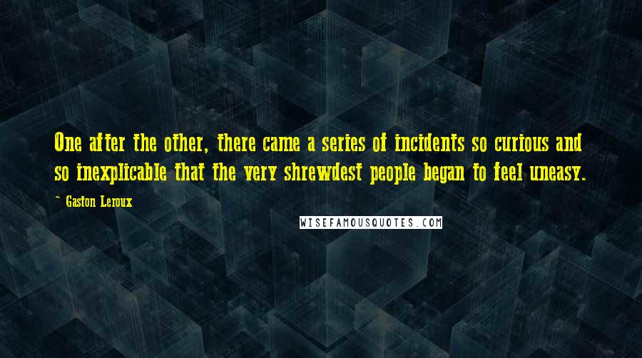 Gaston Leroux Quotes: One after the other, there came a series of incidents so curious and so inexplicable that the very shrewdest people began to feel uneasy.