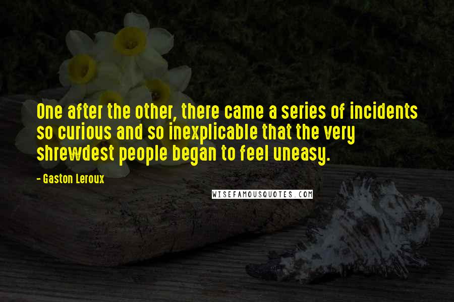 Gaston Leroux Quotes: One after the other, there came a series of incidents so curious and so inexplicable that the very shrewdest people began to feel uneasy.