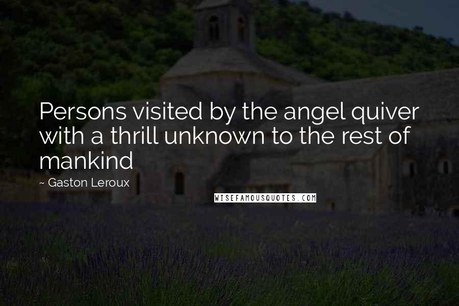 Gaston Leroux Quotes: Persons visited by the angel quiver with a thrill unknown to the rest of mankind