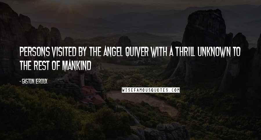 Gaston Leroux Quotes: Persons visited by the angel quiver with a thrill unknown to the rest of mankind