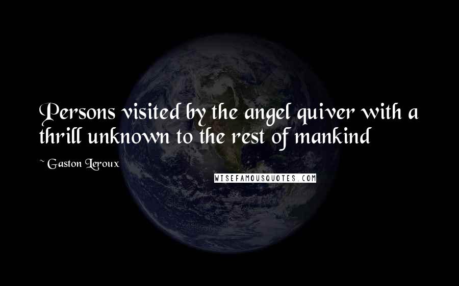 Gaston Leroux Quotes: Persons visited by the angel quiver with a thrill unknown to the rest of mankind