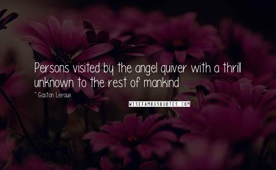 Gaston Leroux Quotes: Persons visited by the angel quiver with a thrill unknown to the rest of mankind