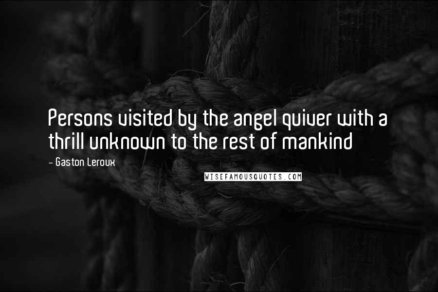 Gaston Leroux Quotes: Persons visited by the angel quiver with a thrill unknown to the rest of mankind