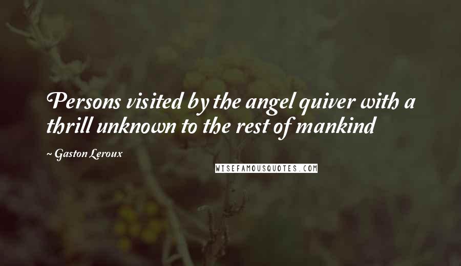 Gaston Leroux Quotes: Persons visited by the angel quiver with a thrill unknown to the rest of mankind