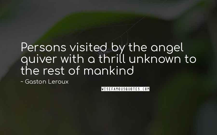 Gaston Leroux Quotes: Persons visited by the angel quiver with a thrill unknown to the rest of mankind