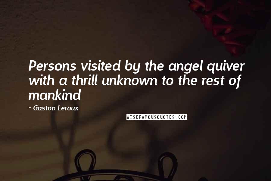 Gaston Leroux Quotes: Persons visited by the angel quiver with a thrill unknown to the rest of mankind
