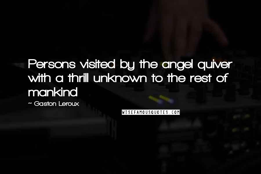Gaston Leroux Quotes: Persons visited by the angel quiver with a thrill unknown to the rest of mankind