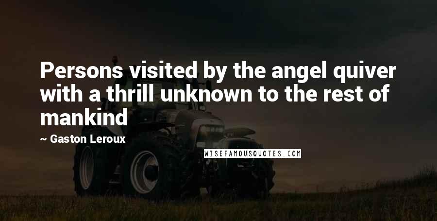 Gaston Leroux Quotes: Persons visited by the angel quiver with a thrill unknown to the rest of mankind