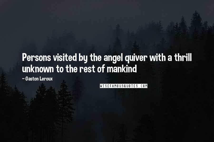 Gaston Leroux Quotes: Persons visited by the angel quiver with a thrill unknown to the rest of mankind