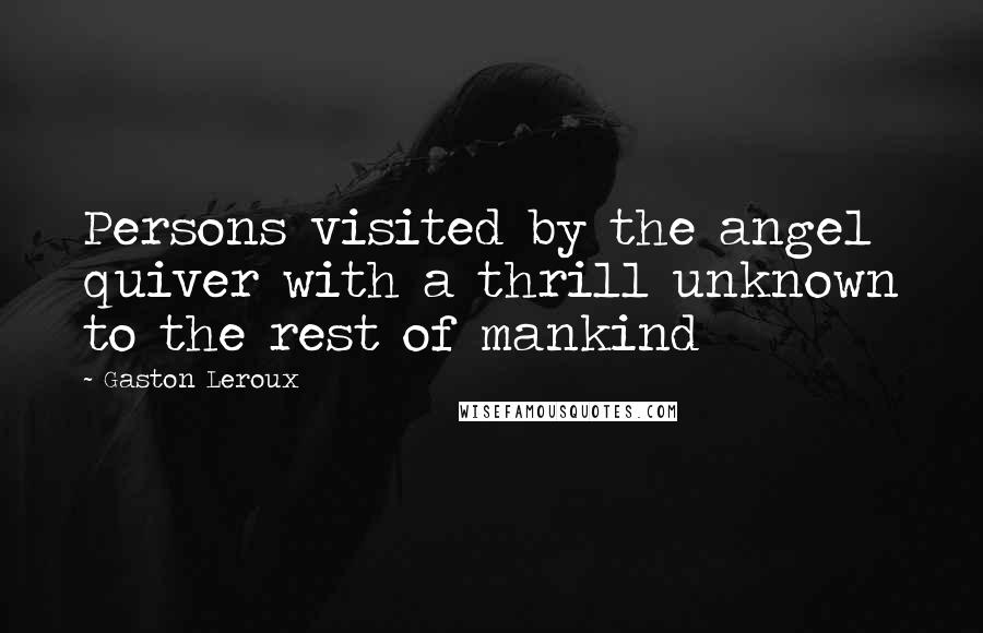 Gaston Leroux Quotes: Persons visited by the angel quiver with a thrill unknown to the rest of mankind