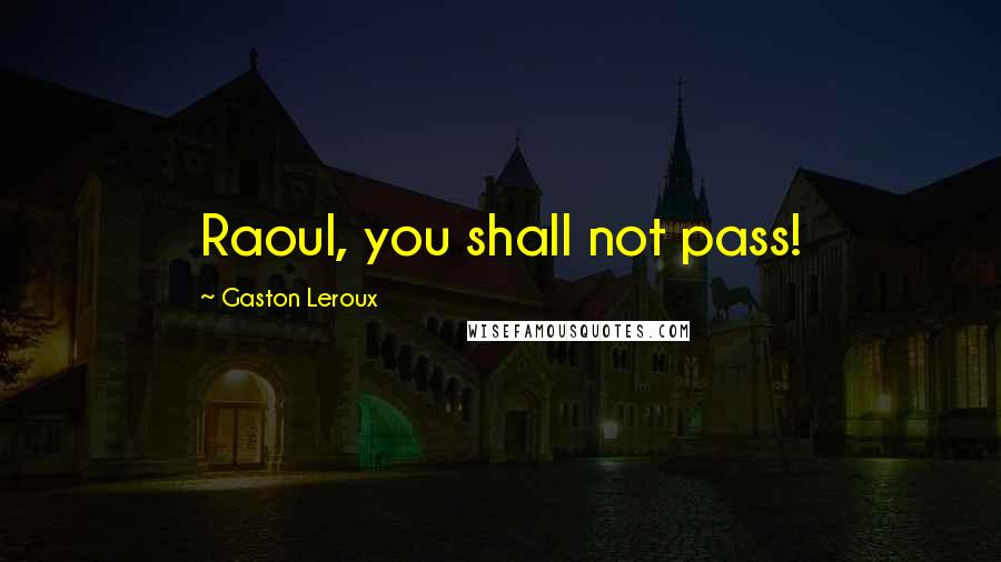 Gaston Leroux Quotes: Raoul, you shall not pass!