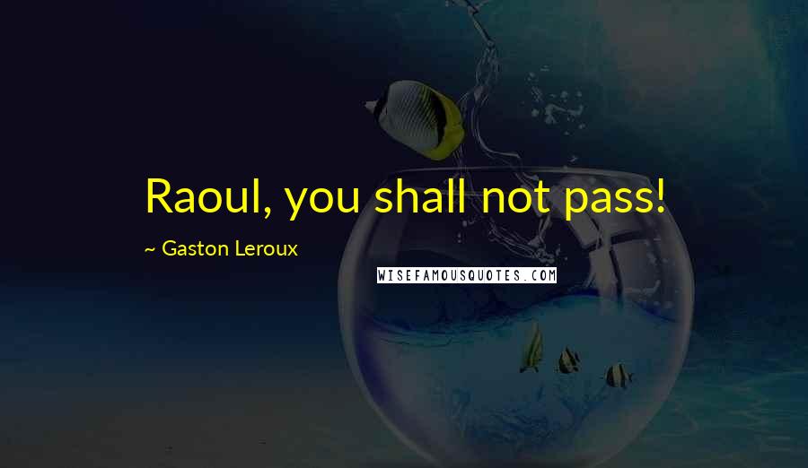 Gaston Leroux Quotes: Raoul, you shall not pass!