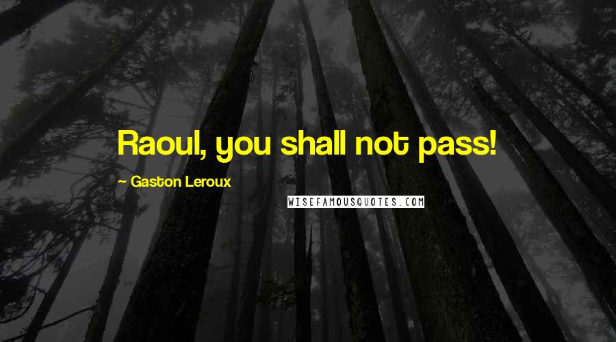 Gaston Leroux Quotes: Raoul, you shall not pass!