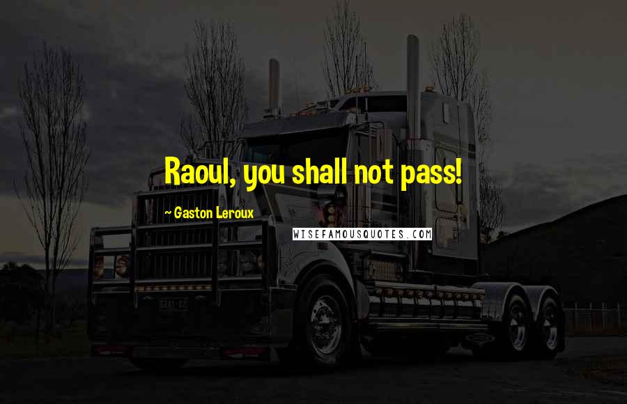 Gaston Leroux Quotes: Raoul, you shall not pass!