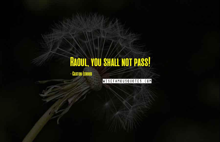 Gaston Leroux Quotes: Raoul, you shall not pass!
