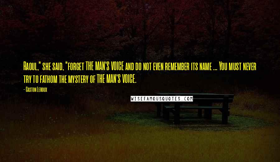 Gaston Leroux Quotes: Raoul," she said, "forget THE MAN'S VOICE and do not even remember its name ... You must never try to fathom the mystery of THE MAN'S VOICE.