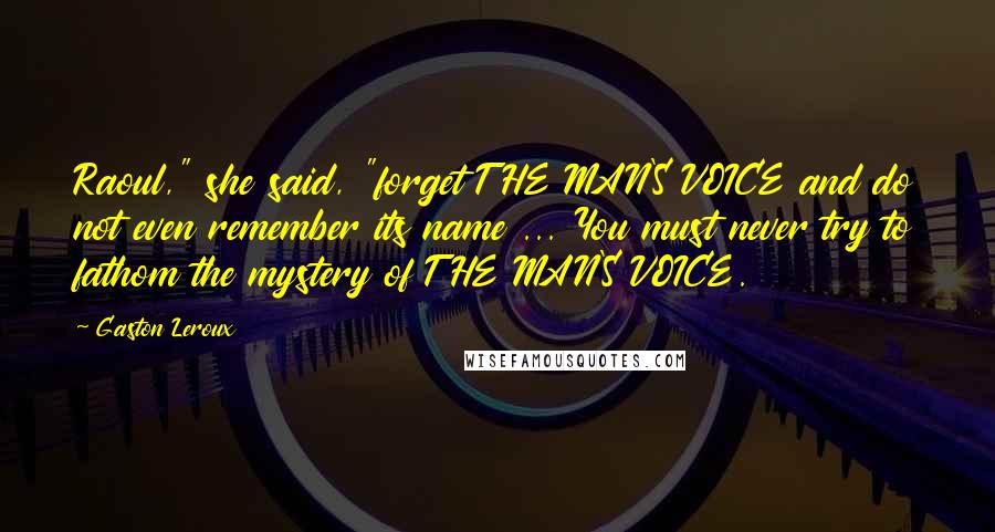 Gaston Leroux Quotes: Raoul," she said, "forget THE MAN'S VOICE and do not even remember its name ... You must never try to fathom the mystery of THE MAN'S VOICE.