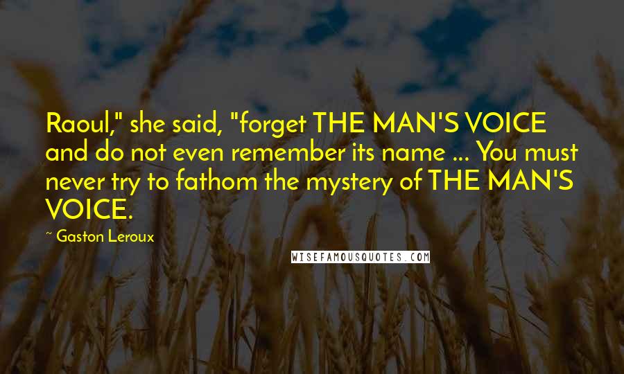 Gaston Leroux Quotes: Raoul," she said, "forget THE MAN'S VOICE and do not even remember its name ... You must never try to fathom the mystery of THE MAN'S VOICE.