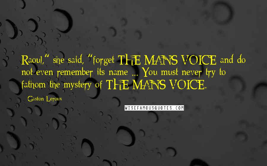 Gaston Leroux Quotes: Raoul," she said, "forget THE MAN'S VOICE and do not even remember its name ... You must never try to fathom the mystery of THE MAN'S VOICE.