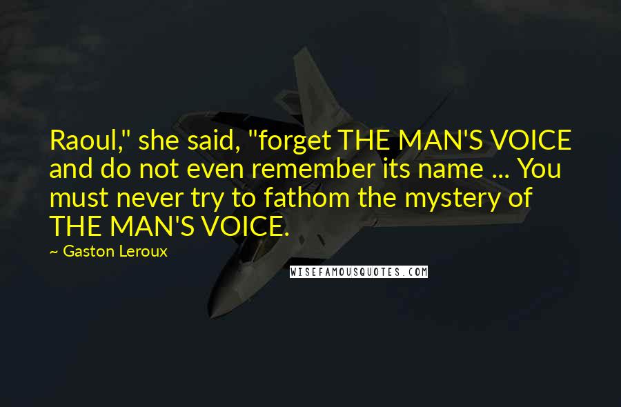 Gaston Leroux Quotes: Raoul," she said, "forget THE MAN'S VOICE and do not even remember its name ... You must never try to fathom the mystery of THE MAN'S VOICE.