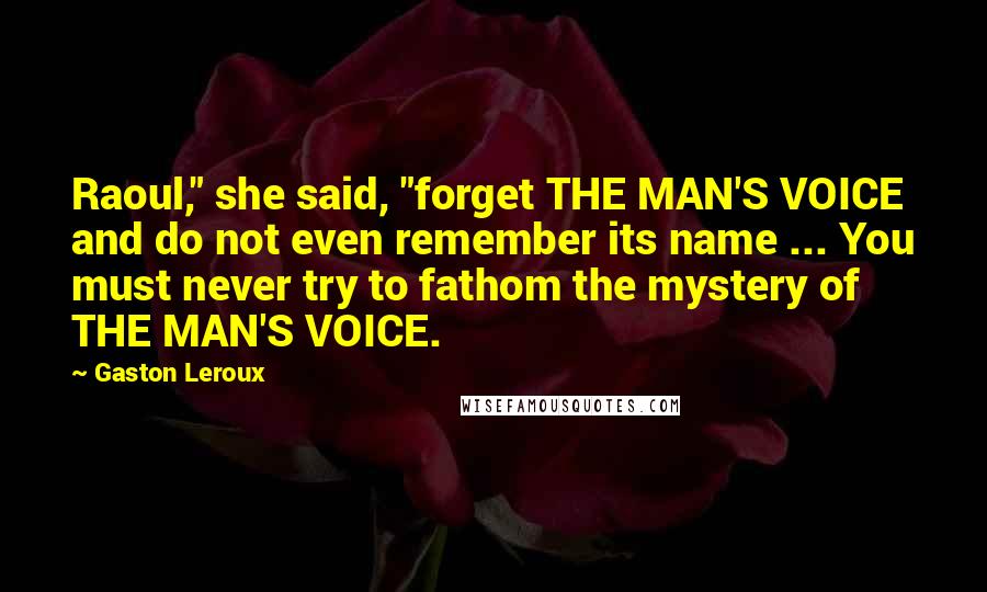 Gaston Leroux Quotes: Raoul," she said, "forget THE MAN'S VOICE and do not even remember its name ... You must never try to fathom the mystery of THE MAN'S VOICE.