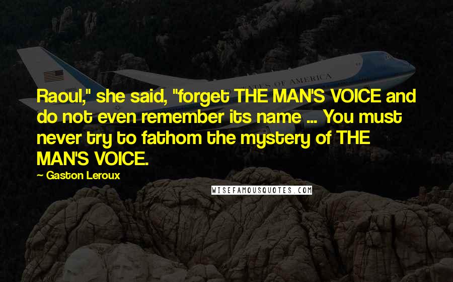 Gaston Leroux Quotes: Raoul," she said, "forget THE MAN'S VOICE and do not even remember its name ... You must never try to fathom the mystery of THE MAN'S VOICE.