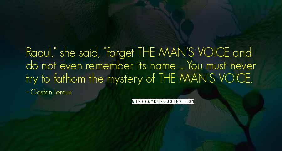 Gaston Leroux Quotes: Raoul," she said, "forget THE MAN'S VOICE and do not even remember its name ... You must never try to fathom the mystery of THE MAN'S VOICE.