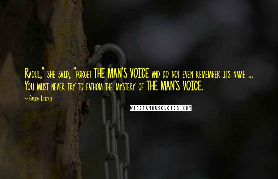 Gaston Leroux Quotes: Raoul," she said, "forget THE MAN'S VOICE and do not even remember its name ... You must never try to fathom the mystery of THE MAN'S VOICE.