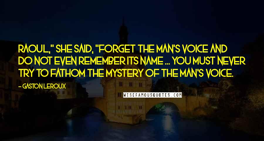 Gaston Leroux Quotes: Raoul," she said, "forget THE MAN'S VOICE and do not even remember its name ... You must never try to fathom the mystery of THE MAN'S VOICE.