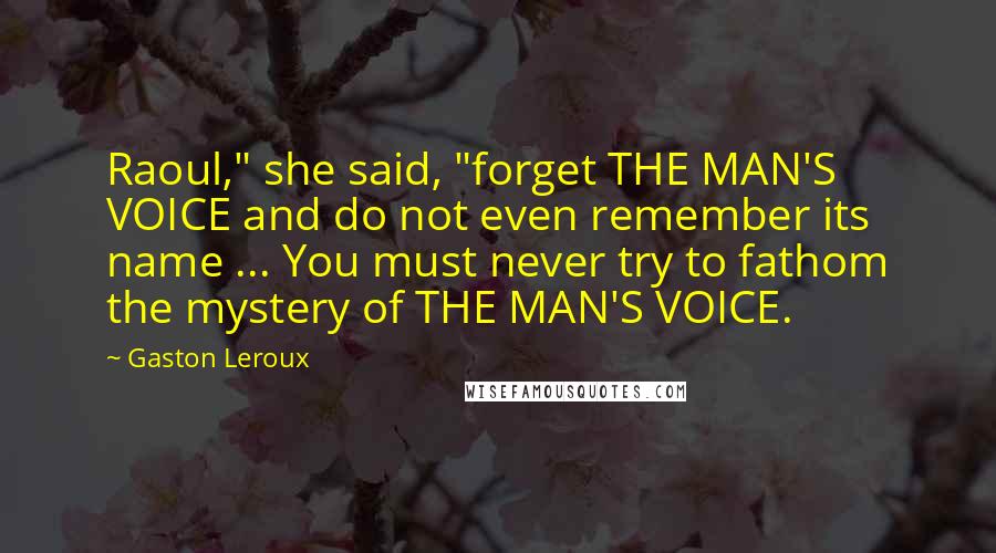 Gaston Leroux Quotes: Raoul," she said, "forget THE MAN'S VOICE and do not even remember its name ... You must never try to fathom the mystery of THE MAN'S VOICE.