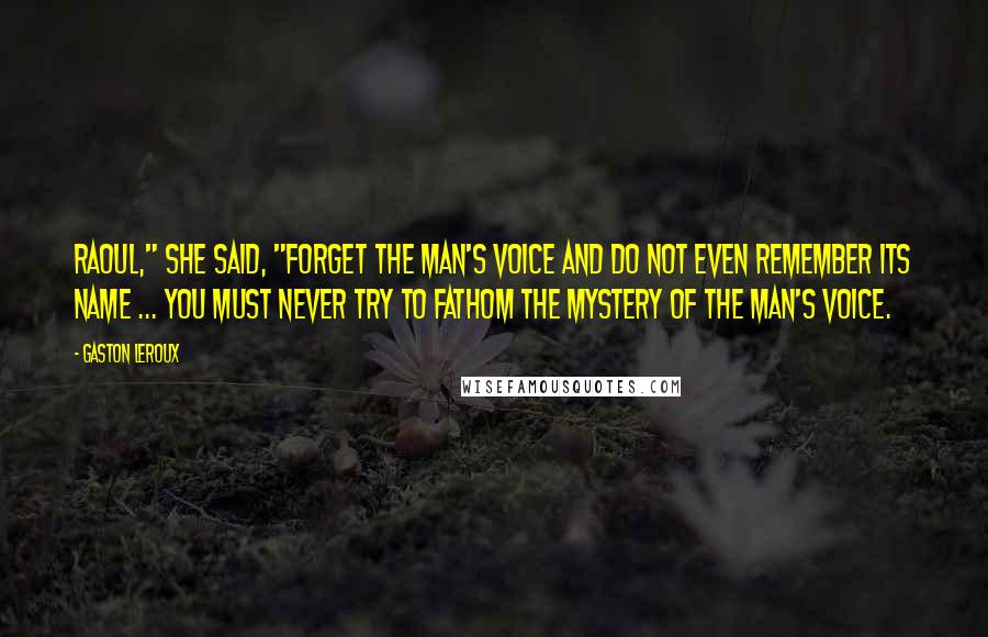 Gaston Leroux Quotes: Raoul," she said, "forget THE MAN'S VOICE and do not even remember its name ... You must never try to fathom the mystery of THE MAN'S VOICE.