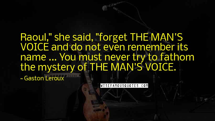 Gaston Leroux Quotes: Raoul," she said, "forget THE MAN'S VOICE and do not even remember its name ... You must never try to fathom the mystery of THE MAN'S VOICE.