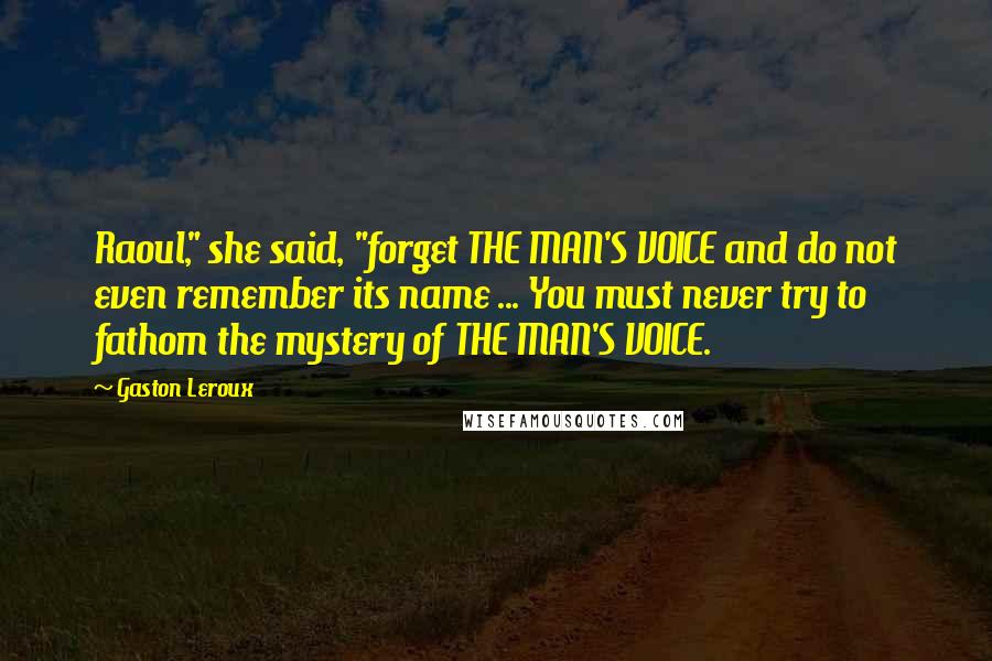 Gaston Leroux Quotes: Raoul," she said, "forget THE MAN'S VOICE and do not even remember its name ... You must never try to fathom the mystery of THE MAN'S VOICE.