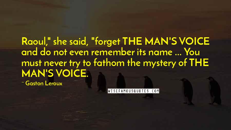 Gaston Leroux Quotes: Raoul," she said, "forget THE MAN'S VOICE and do not even remember its name ... You must never try to fathom the mystery of THE MAN'S VOICE.